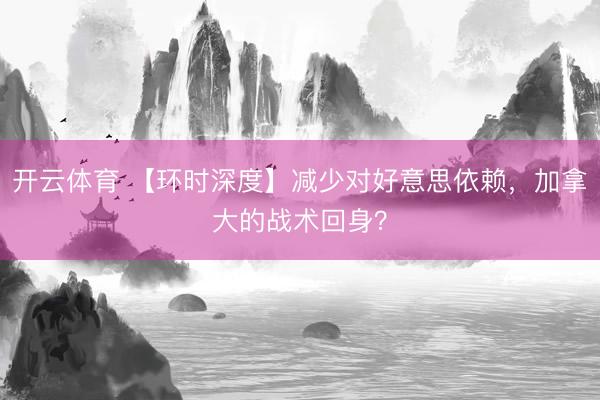 开云体育 【环时深度】减少对好意思依赖，加拿大的战术回身？
