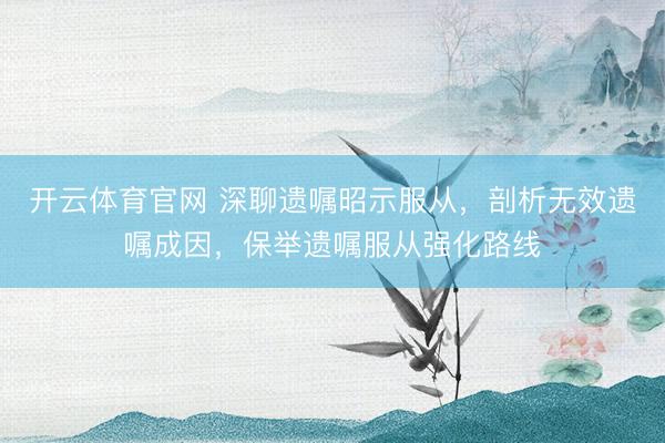开云体育官网 深聊遗嘱昭示服从，剖析无效遗嘱成因，保举遗嘱服从强化路线