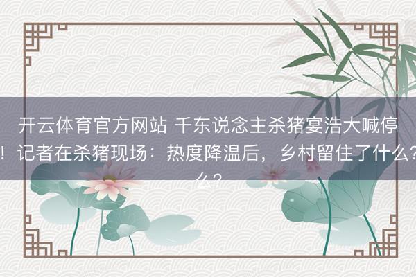 开云体育官方网站 千东说念主杀猪宴浩大喊停！记者在杀猪现场：热度降温后，乡村留住了什么？