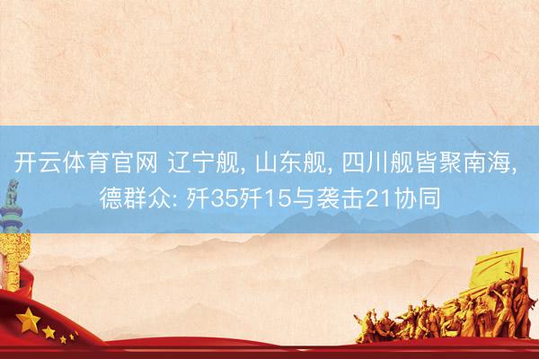 开云体育官网 辽宁舰, 山东舰, 四川舰皆聚南海, 德群众: 歼35歼15与袭击21协同