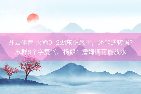 开云体育 火箭0-2湖东说念主，还能逆转吗？苏群8个字复兴，杨毅：詹姆斯可能放水