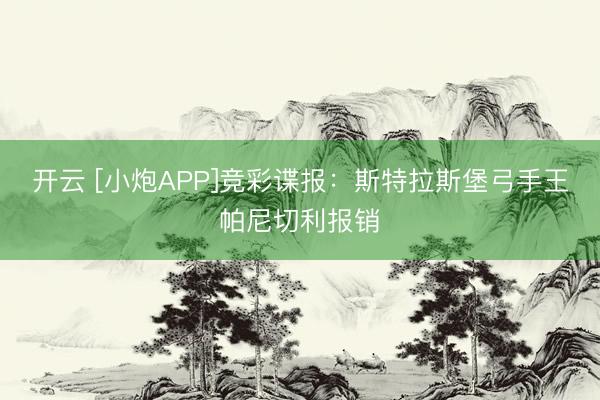 开云 [小炮APP]竞彩谍报：斯特拉斯堡弓手王帕尼切利报销
