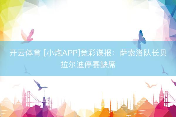 开云体育 [小炮APP]竞彩谍报：萨索洛队长贝拉尔迪停赛缺席