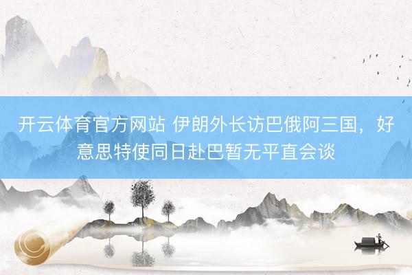 开云体育官方网站 伊朗外长访巴俄阿三国，好意思特使同日赴巴暂无平直会谈
