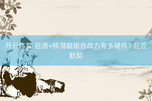 开云体育 巨浪+核潜艇组合战力有多硬核? 巨匠默契