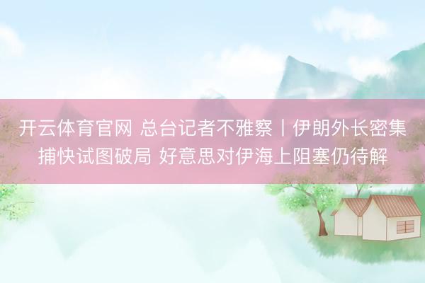 开云体育官网 总台记者不雅察丨伊朗外长密集捕快试图破局 好意思对伊海上阻塞仍待解
