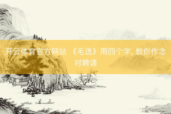 开云体育官方网站 《毛选》用四个字, 教你作念对聘请
