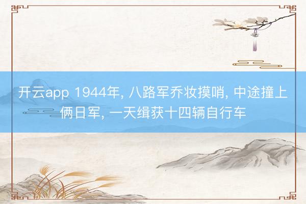 开云app 1944年, 八路军乔妆摸哨, 中途撞上俩日军, 一天缉获十四辆自行车