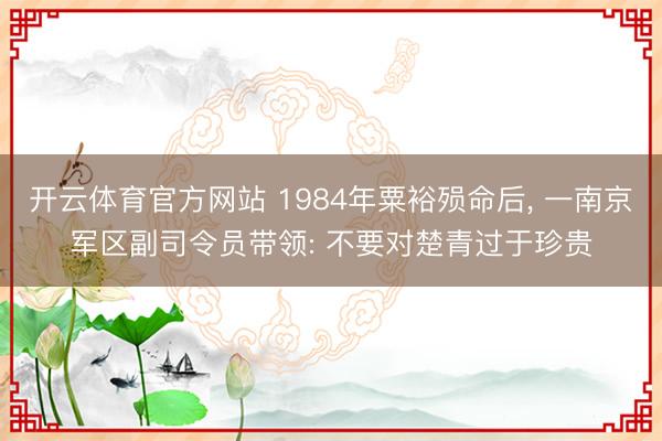 开云体育官方网站 1984年粟裕殒命后, 一南京军区副司令员带领: 不要对楚青过于珍贵