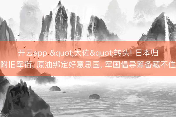 开云app "大佐"转头! 日本归附旧军衔, 原油绑定好意思国, 军国倡导筹备藏不住