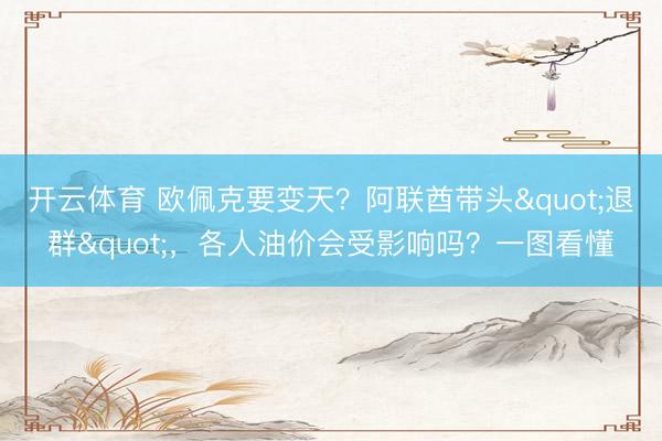 开云体育 欧佩克要变天？阿联酋带头"退群"，各人油价会受影响吗？一图看懂