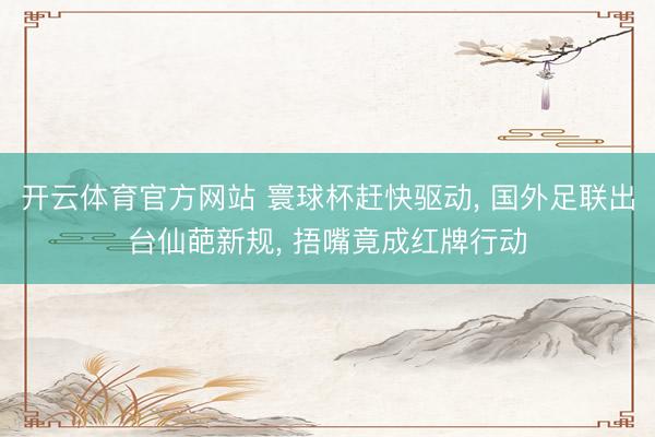 开云体育官方网站 寰球杯赶快驱动, 国外足联出台仙葩新规, 捂嘴竟成红牌行动