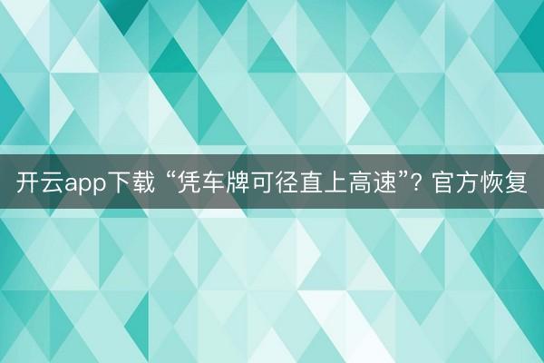 开云app下载 “凭车牌可径直上高速”? 官方恢复