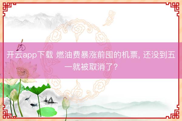 开云app下载 燃油费暴涨前囤的机票, 还没到五一就被取消了?