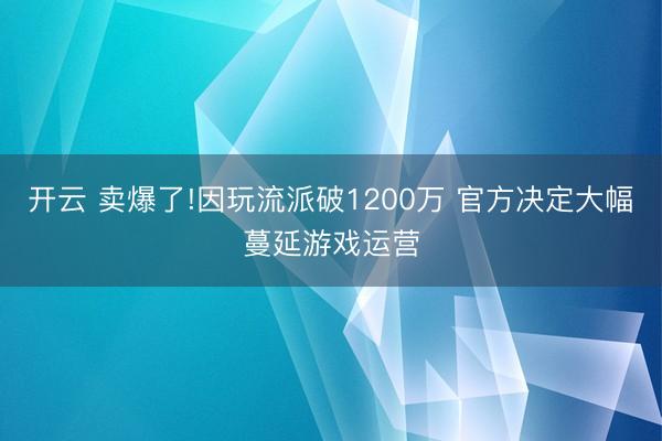 开云 卖爆了!因玩流派破1200万 官方决定大幅蔓延游戏运营