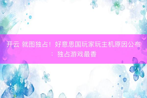 开云 就图独占！好意思国玩家玩主机原因公布：独占游戏最香