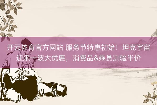 开云体育官方网站 服务节特惠初始！坦克宇宙迎来一波大优惠，消费品&乘员测验半价
