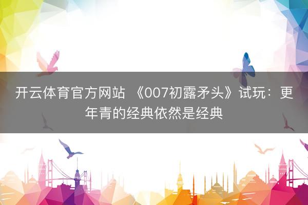 开云体育官方网站 《007初露矛头》试玩：更年青的经典依然是经典