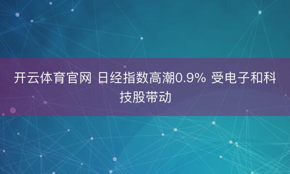 开云体育官网 日经指数高潮0.9% 受电子和科技股带动