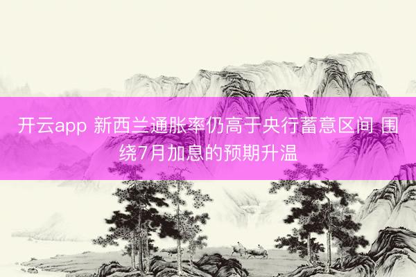 开云app 新西兰通胀率仍高于央行蓄意区间 围绕7月加息的预期升温