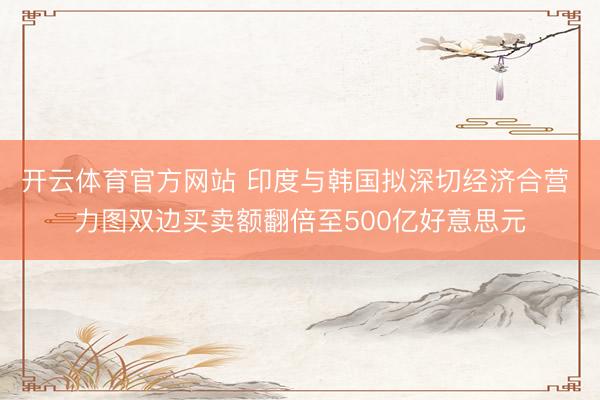 开云体育官方网站 印度与韩国拟深切经济合营 力图双边买卖额翻倍至500亿好意思元